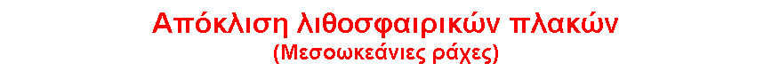 Text Box: Απόκλιση λιθοσφαιρικών πλακών 
(Μεσοωκεάνιες ράχες)
